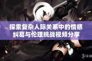 探索复杂人际关系中的情感纠葛与伦理挑战视频分享