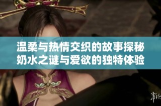 温柔与热情交织的故事探秘奶水之谜与爱欲的独特体验