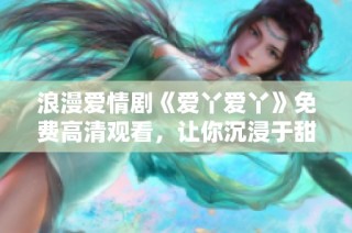 浪漫爱情剧《爱丫爱丫》免费高清观看，让你沉浸于甜蜜爱情故事之中