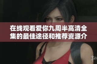 在线观看爱你九周半高清全集的最佳途径和推荐资源介绍