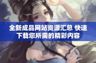 全新成品网站资源汇总 快速下载您所需的精彩内容