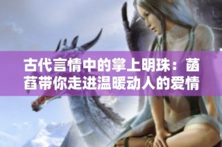 古代言情中的掌上明珠：菡萏带你走进温暖动人的爱情故事
