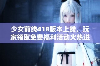 少女前线418版本上线，玩家领取免费福利活动火热进行中！