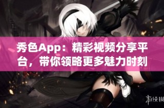秀色App：精彩视频分享平台，带你领略更多魅力时刻