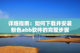 详细指南：如何下载并安装粉色abb软件的完整步骤