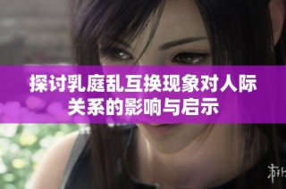 探讨乳庭乱互换现象对人际关系的影响与启示