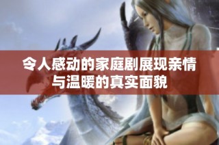 令人感动的家庭剧展现亲情与温暖的真实面貌