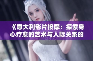 《意大利影片按摩：探索身心疗愈的艺术与人际关系的深度交融》
