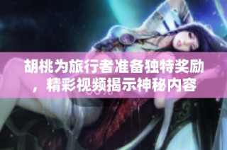 胡桃为旅行者准备独特奖励，精彩视频揭示神秘内容