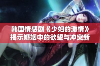 韩国情感剧《少妇的激情》揭示婚姻中的欲望与冲突新探讨