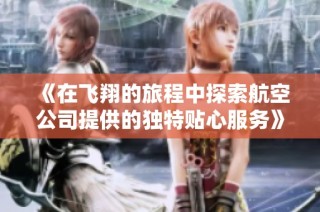 《在飞翔的旅程中探索航空公司提供的独特贴心服务》