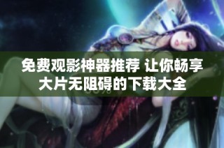 免费观影神器推荐 让你畅享大片无阻碍的下载大全