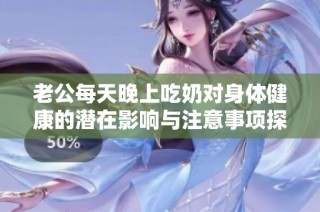 老公每天晚上吃奶对身体健康的潜在影响与注意事项探究