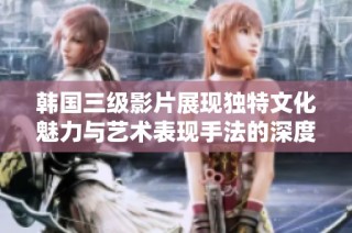 韩国三级影片展现独特文化魅力与艺术表现手法的深度探讨