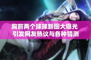 胸前两个球球新图大曝光 引发网友热议与各种猜测