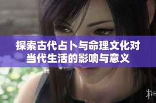 探索古代占卜与命理文化对当代生活的影响与意义