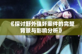 《探讨野外强奸案件的完整背景与影响分析》