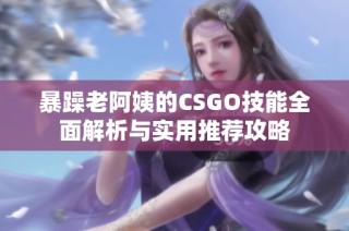 暴躁老阿姨的CSGO技能全面解析与实用推荐攻略