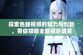 探索色蜂视频的魅力与创新，带你领略全新视听盛宴
