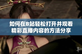 如何在B站轻松打开并观看精彩直播内容的方法分享