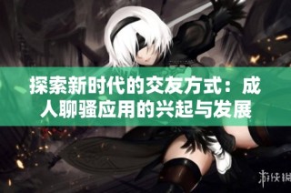 探索新时代的交友方式：成人聊骚应用的兴起与发展