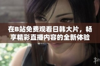 在B站免费观看日韩大片，畅享精彩直播内容的全新体验