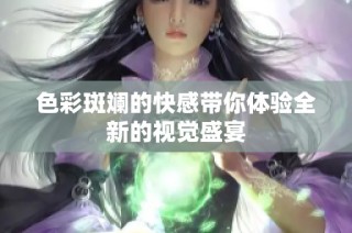 色彩斑斓的快感带你体验全新的视觉盛宴