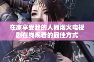 在家享受我的人间烟火电视剧在线观看的最佳方式