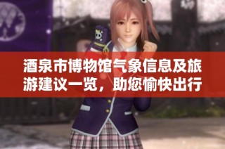 酒泉市博物馆气象信息及旅游建议一览，助您愉快出行