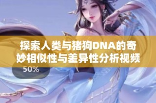 探索人类与猪狗DNA的奇妙相似性与差异性分析视频