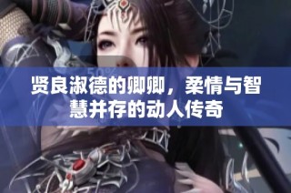 贤良淑德的卿卿，柔情与智慧并存的动人传奇