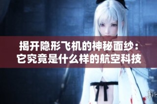 揭开隐形飞机的神秘面纱：它究竟是什么样的航空科技创新