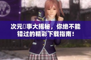 次元囧事大揭秘，你绝不能错过的精彩下载指南！