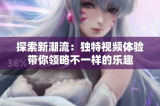 探索新潮流：独特视频体验带你领略不一样的乐趣