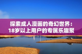 探索成人漫画的奇幻世界：18岁以上用户的专属乐趣聚集地