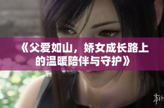 《父爱如山，娇女成长路上的温暖陪伴与守护》