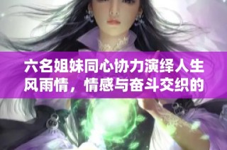 六名姐妹同心协力演绎人生风雨情，情感与奋斗交织的感人故事完整呈现