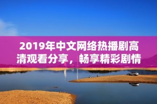 2019年中文网络热播剧高清观看分享，畅享精彩剧情与角色魅力