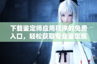 下载鉴定师应用程序的免费入口，轻松获取专业鉴定服务