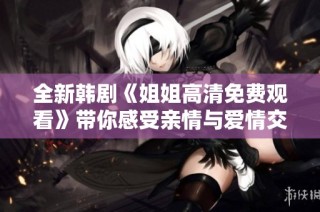 全新韩剧《姐姐高清免费观看》带你感受亲情与爱情交织的精彩故事。