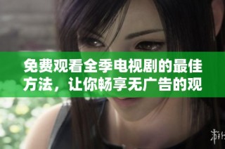 免费观看全季电视剧的最佳方法，让你畅享无广告的观影体验