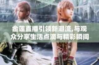 金莲直播引领新潮流,与观众分享生活点滴与精彩瞬间