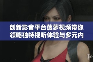 创新影音平台菠萝视频带你领略独特视听体验与多元内容魅力