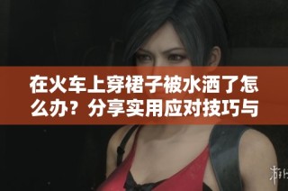 在火车上穿裙子被水洒了怎么办？分享实用应对技巧与清洗方法