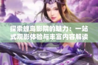 探索蜂鸟影院的魅力：一站式观影体验与丰富内容解读