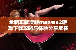 全新正版漫蛙manwa2游戏下载攻略与体验分享尽在这里