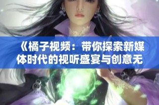 《橘子视频：带你探索新媒体时代的视听盛宴与创意无限》