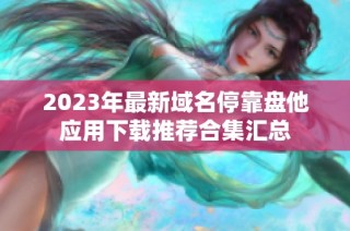 2023年最新域名停靠盘他应用下载推荐合集汇总