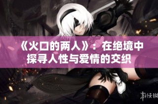 《火口的两人》：在绝境中探寻人性与爱情的交织