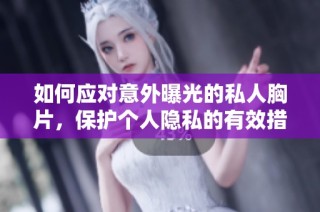 如何应对意外曝光的私人胸片，保护个人隐私的有效措施